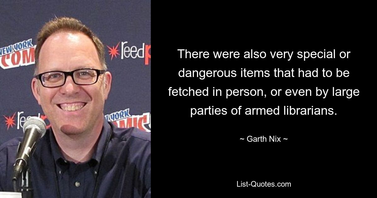 There were also very special or dangerous items that had to be fetched in person, or even by large parties of armed librarians. — © Garth Nix