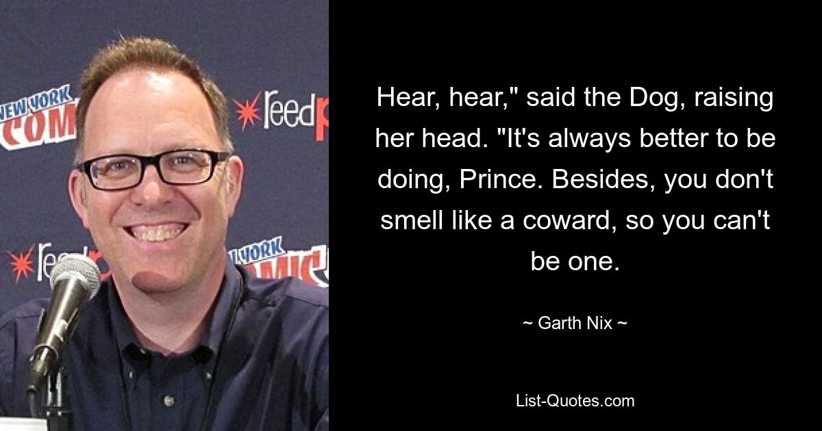 Hear, hear," said the Dog, raising her head. "It's always better to be doing, Prince. Besides, you don't smell like a coward, so you can't be one. — © Garth Nix