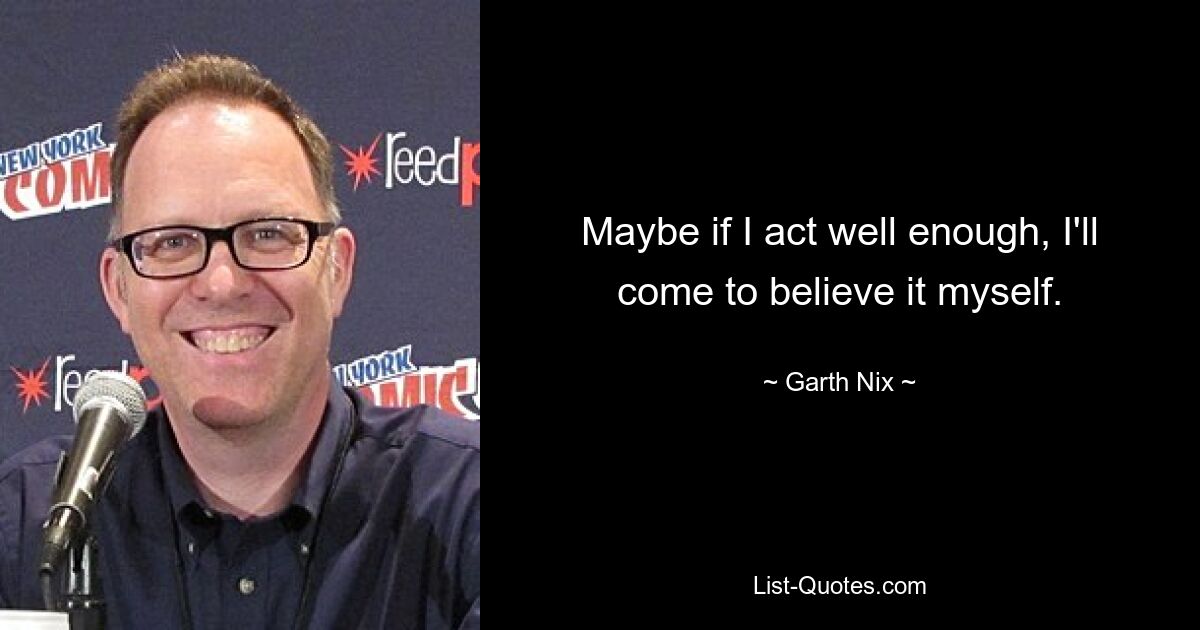 Maybe if I act well enough, I'll come to believe it myself. — © Garth Nix