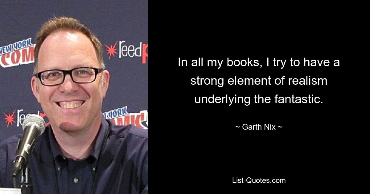 In all my books, I try to have a strong element of realism underlying the fantastic. — © Garth Nix