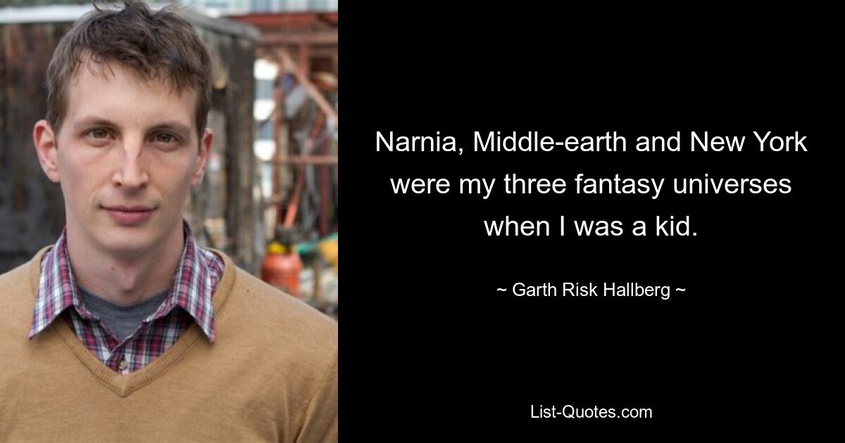 Narnia, Middle-earth and New York were my three fantasy universes when I was a kid. — © Garth Risk Hallberg