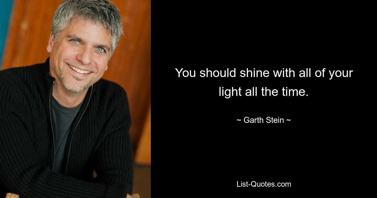 You should shine with all of your light all the time. — © Garth Stein