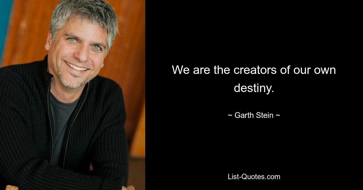 We are the creators of our own destiny. — © Garth Stein