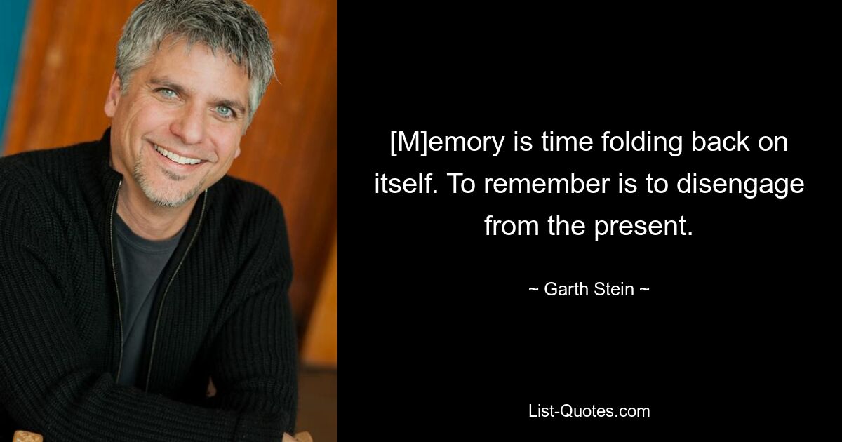 [M]emory is time folding back on itself. To remember is to disengage from the present. — © Garth Stein