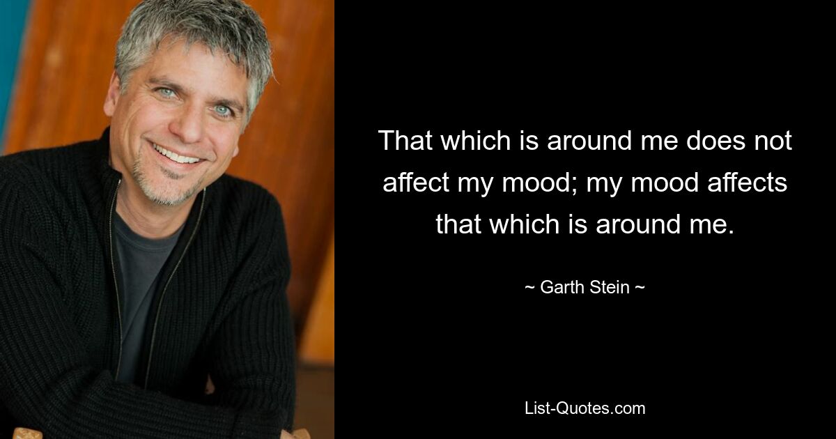 That which is around me does not affect my mood; my mood affects that which is around me. — © Garth Stein