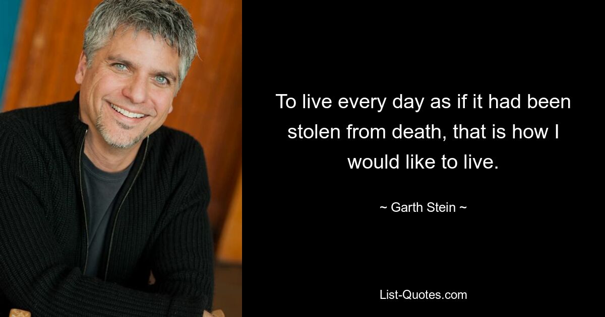 To live every day as if it had been stolen from death, that is how I would like to live. — © Garth Stein