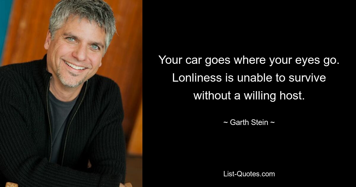 Your car goes where your eyes go. Lonliness is unable to survive without a willing host. — © Garth Stein