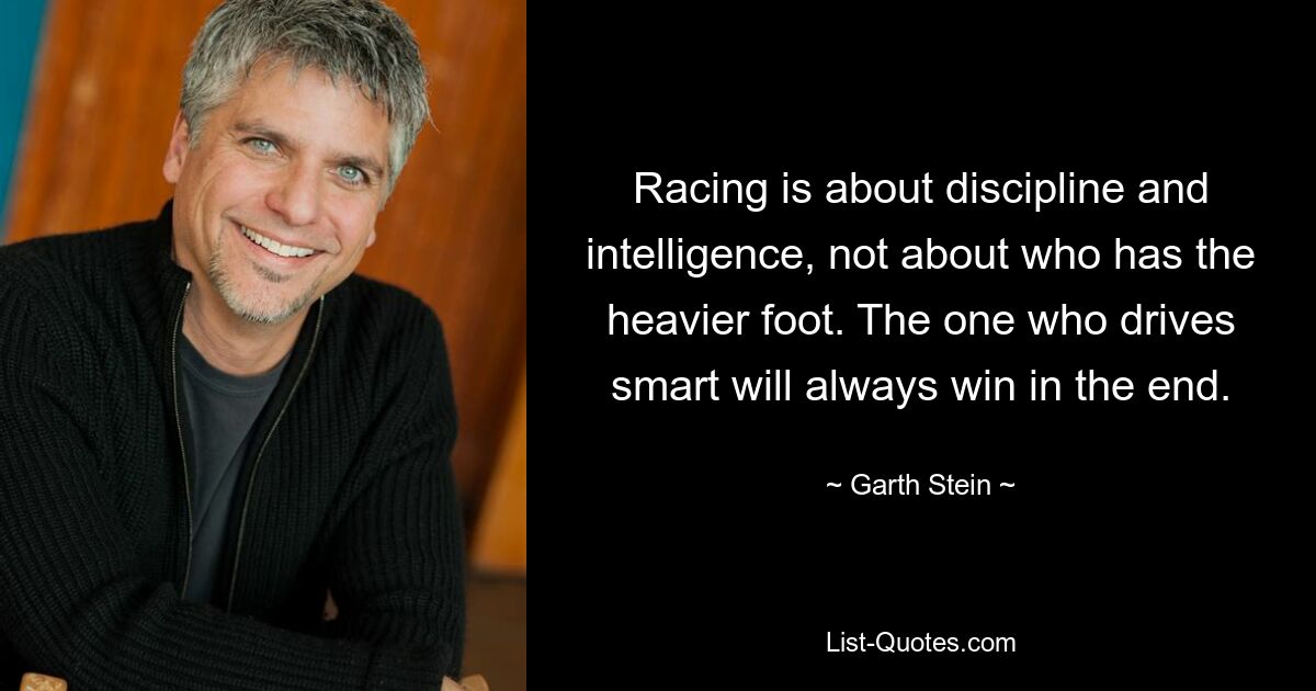 Racing is about discipline and intelligence, not about who has the heavier foot. The one who drives smart will always win in the end. — © Garth Stein