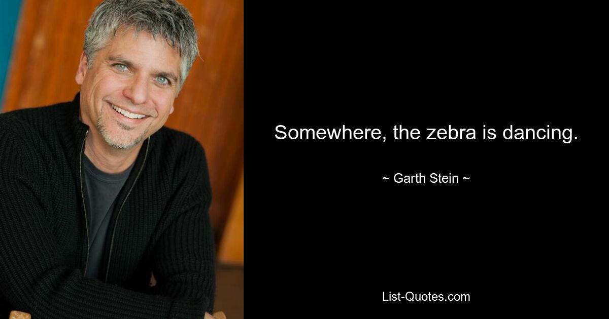 Somewhere, the zebra is dancing. — © Garth Stein