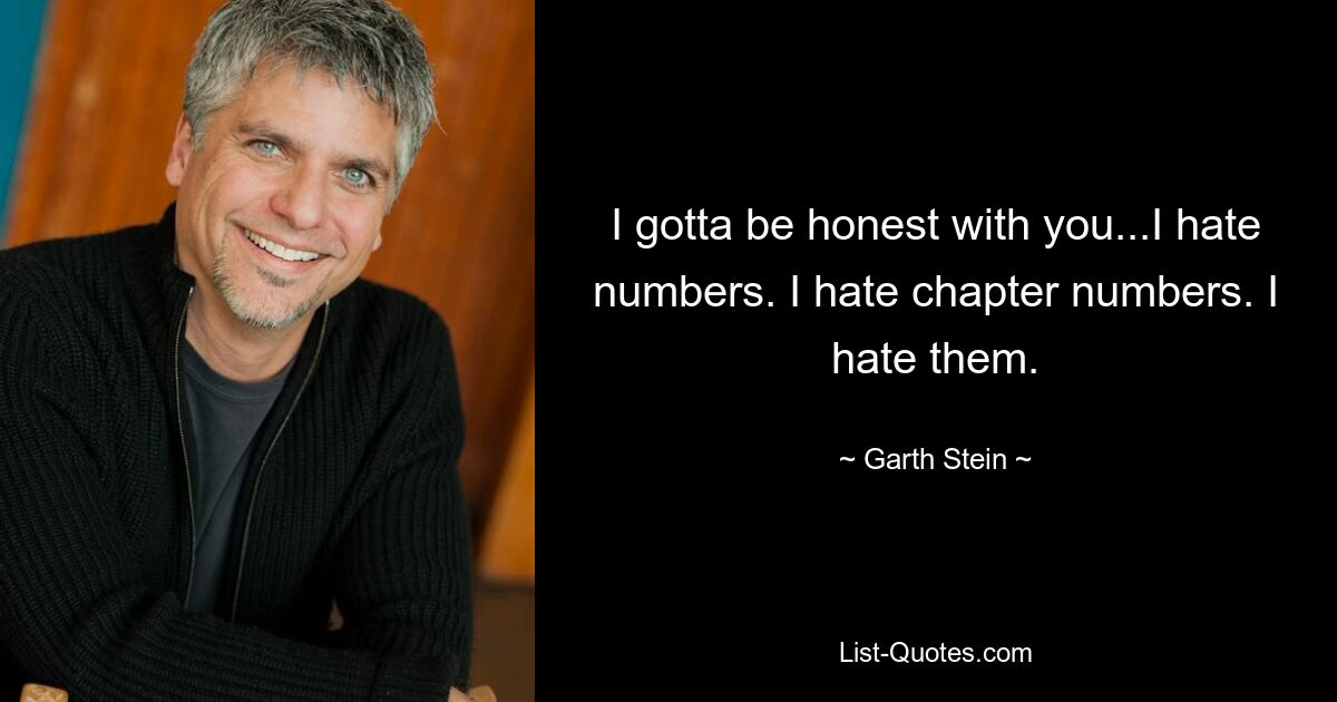 I gotta be honest with you...I hate numbers. I hate chapter numbers. I hate them. — © Garth Stein