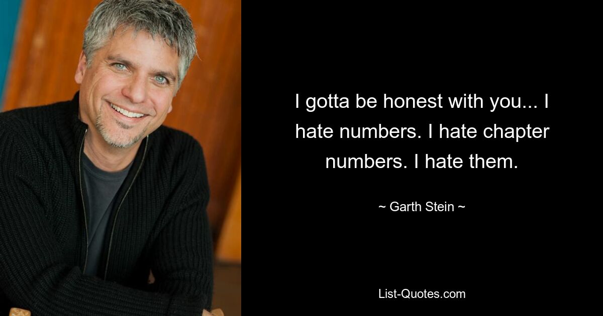 I gotta be honest with you... I hate numbers. I hate chapter numbers. I hate them. — © Garth Stein