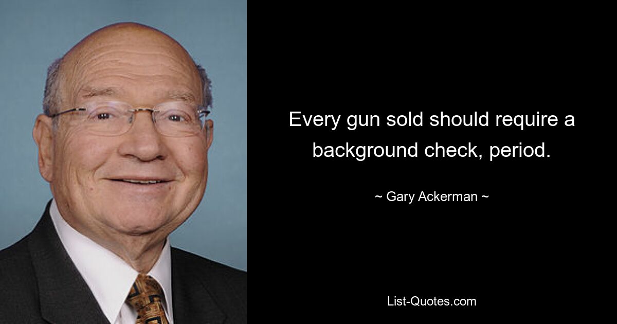 Every gun sold should require a background check, period. — © Gary Ackerman