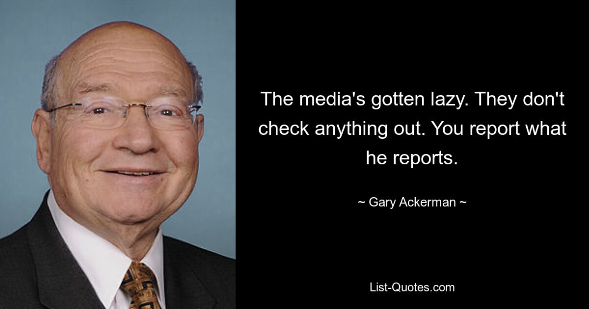 The media's gotten lazy. They don't check anything out. You report what he reports. — © Gary Ackerman