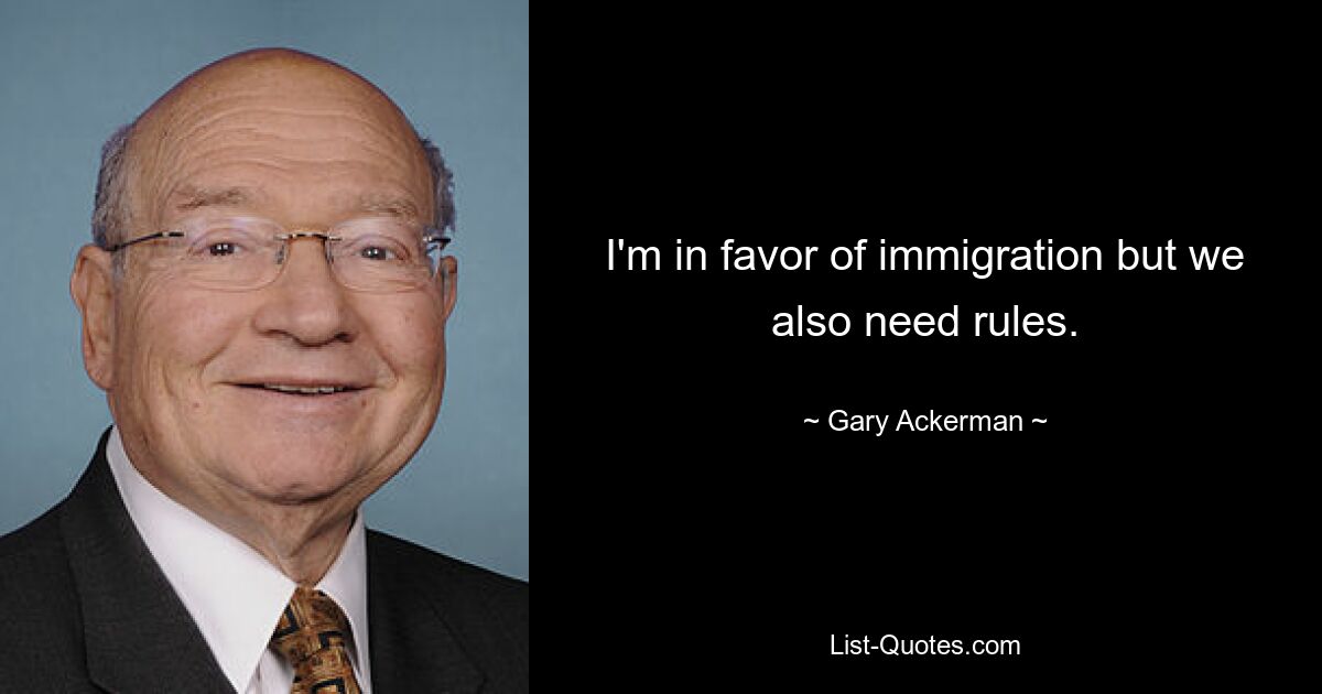 I'm in favor of immigration but we also need rules. — © Gary Ackerman