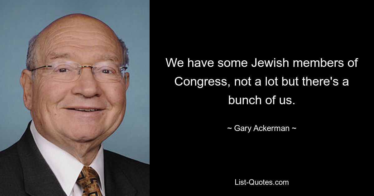 We have some Jewish members of Congress, not a lot but there's a bunch of us. — © Gary Ackerman