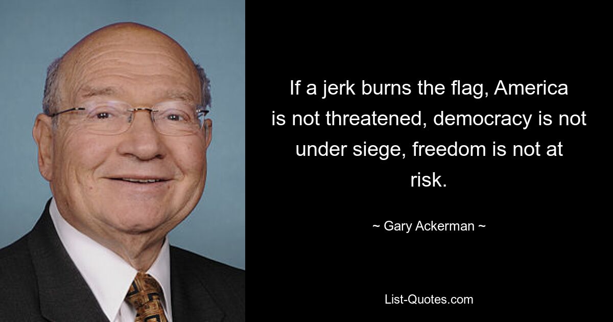 If a jerk burns the flag, America is not threatened, democracy is not under siege, freedom is not at risk. — © Gary Ackerman