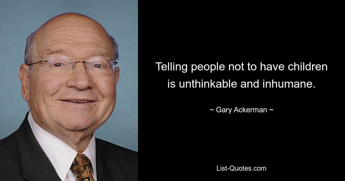 Telling people not to have children is unthinkable and inhumane. — © Gary Ackerman