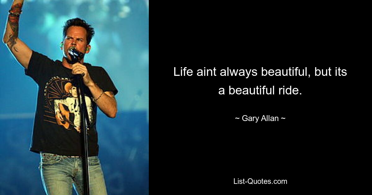 Life aint always beautiful, but its a beautiful ride. — © Gary Allan