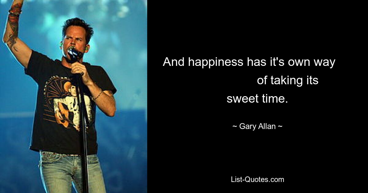 And happiness has it's own way                        of taking its sweet time. — © Gary Allan