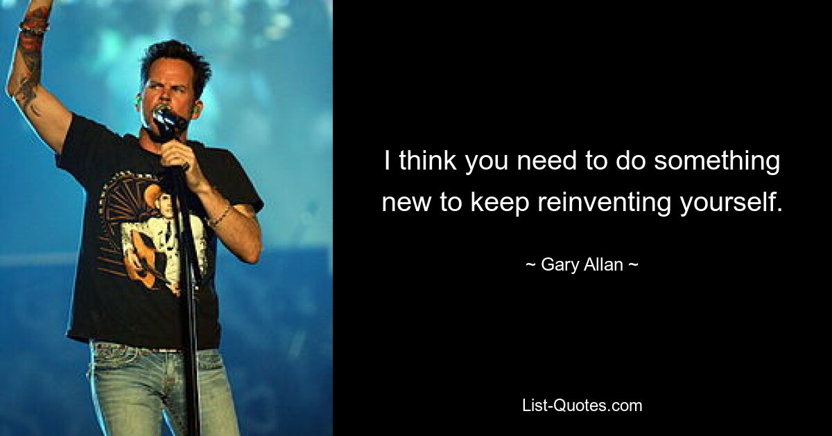 I think you need to do something new to keep reinventing yourself. — © Gary Allan