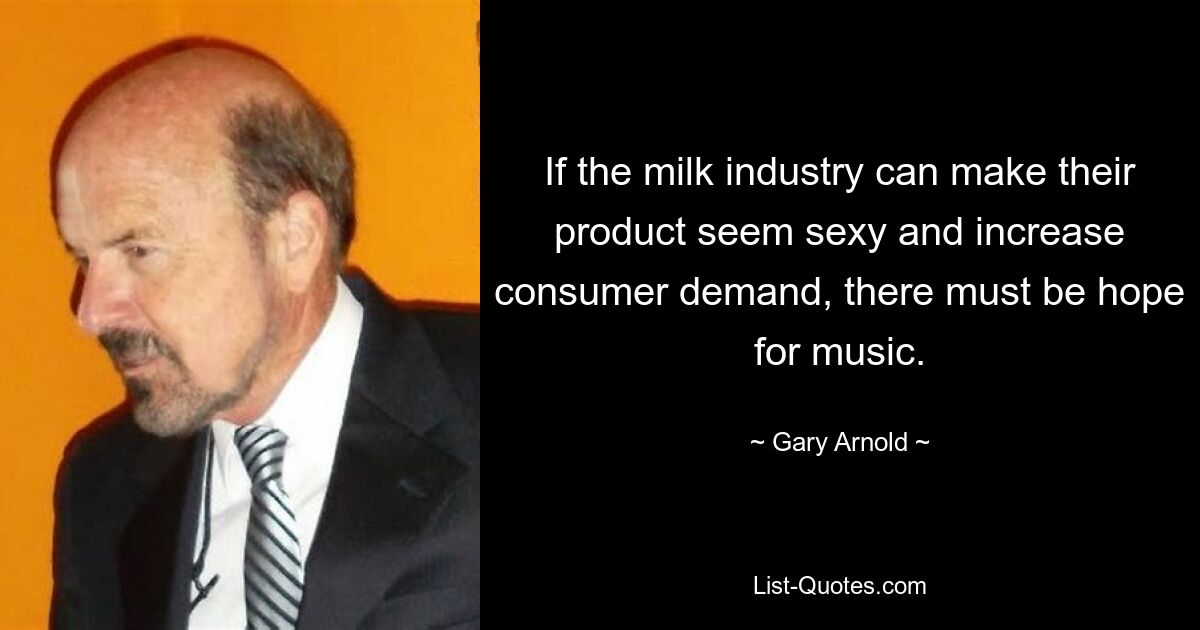 If the milk industry can make their product seem sexy and increase consumer demand, there must be hope for music. — © Gary Arnold