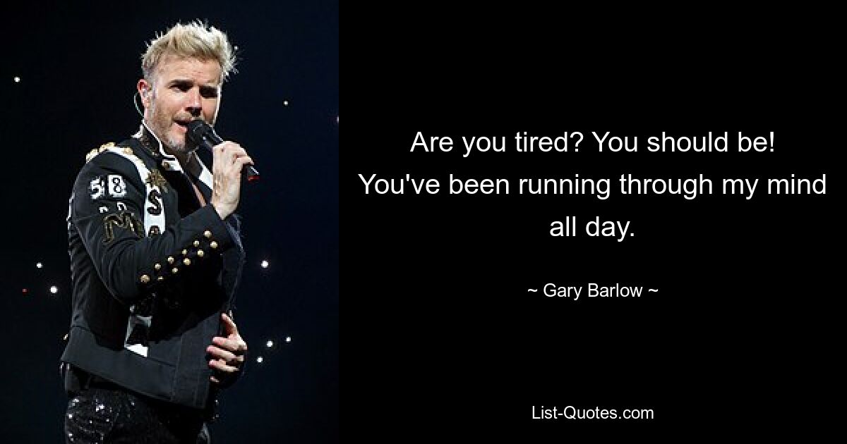 Are you tired? You should be! You've been running through my mind all day. — © Gary Barlow