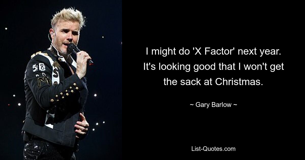 I might do 'X Factor' next year. It's looking good that I won't get the sack at Christmas. — © Gary Barlow