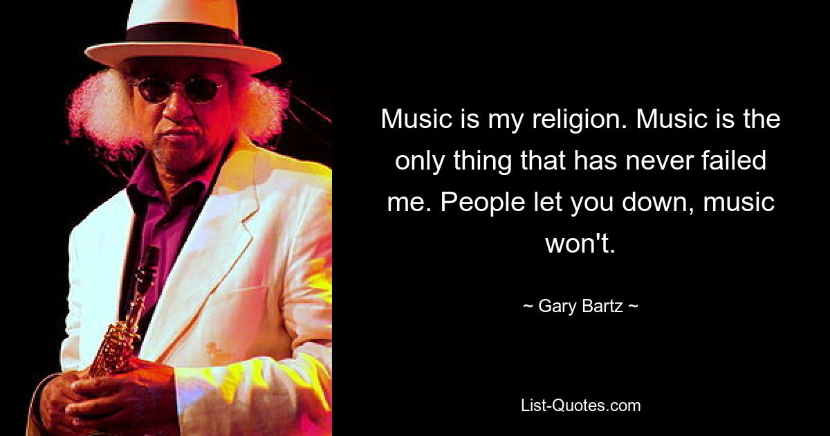 Music is my religion. Music is the only thing that has never failed me. People let you down, music won't. — © Gary Bartz