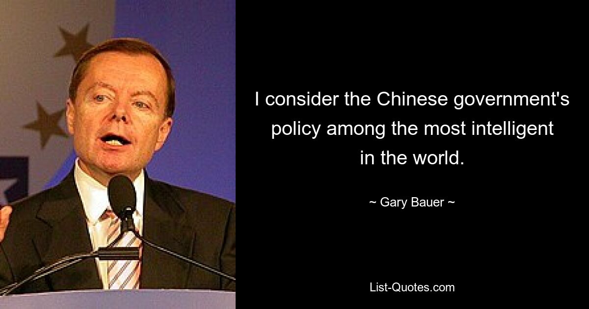 I consider the Chinese government's policy among the most intelligent in the world. — © Gary Bauer