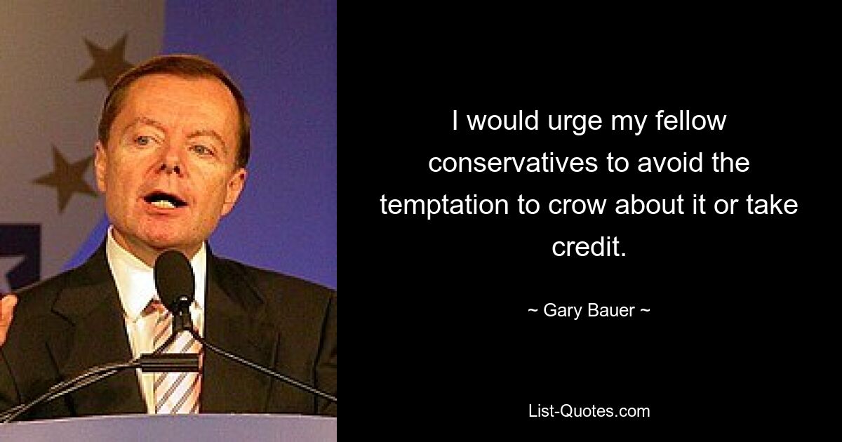 I would urge my fellow conservatives to avoid the temptation to crow about it or take credit. — © Gary Bauer