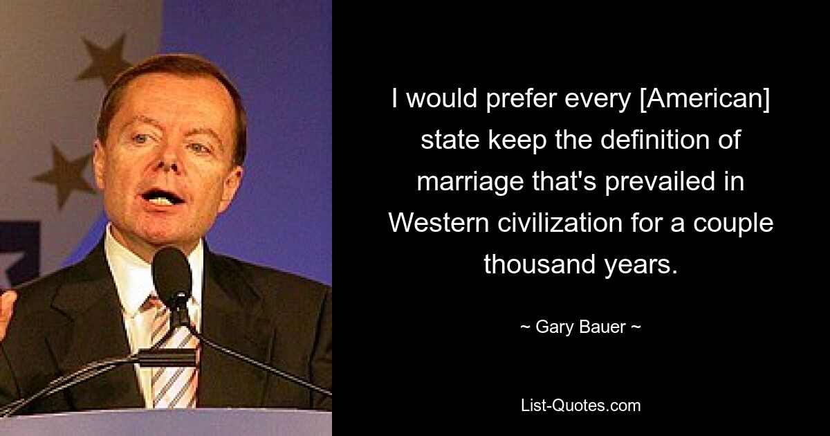 I would prefer every [American] state keep the definition of marriage that's prevailed in Western civilization for a couple thousand years. — © Gary Bauer