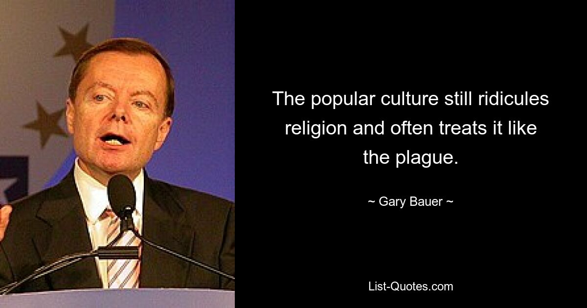 The popular culture still ridicules religion and often treats it like the plague. — © Gary Bauer