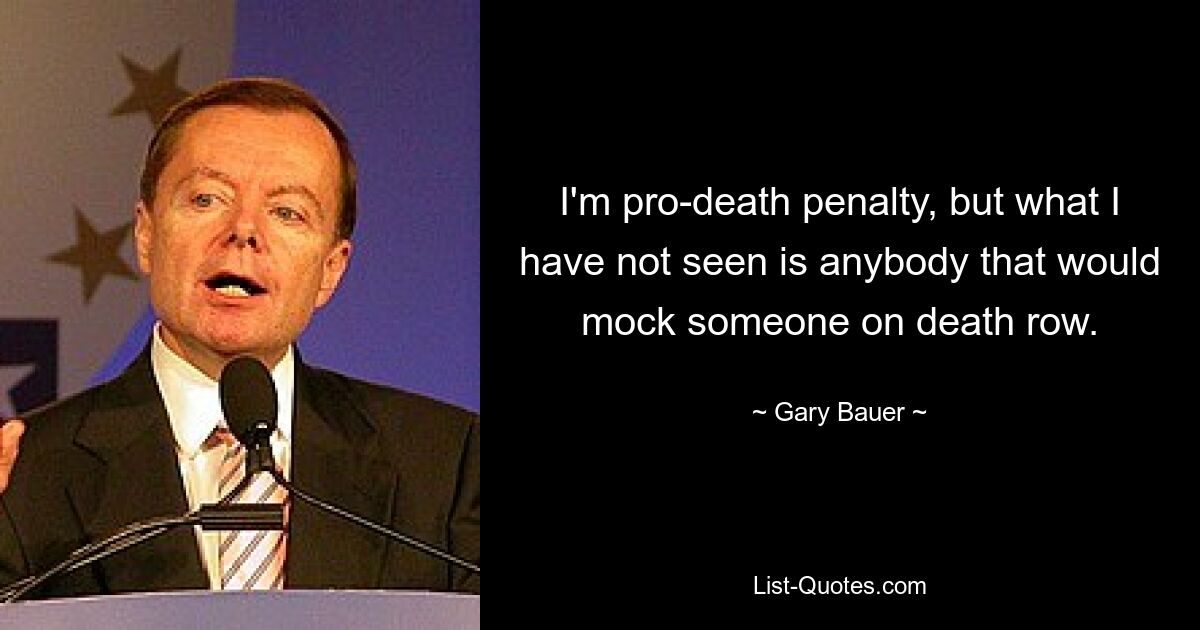 I'm pro-death penalty, but what I have not seen is anybody that would mock someone on death row. — © Gary Bauer