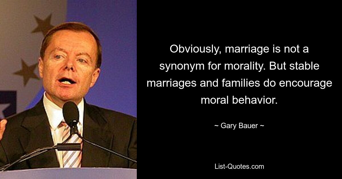 Obviously, marriage is not a synonym for morality. But stable marriages and families do encourage moral behavior. — © Gary Bauer