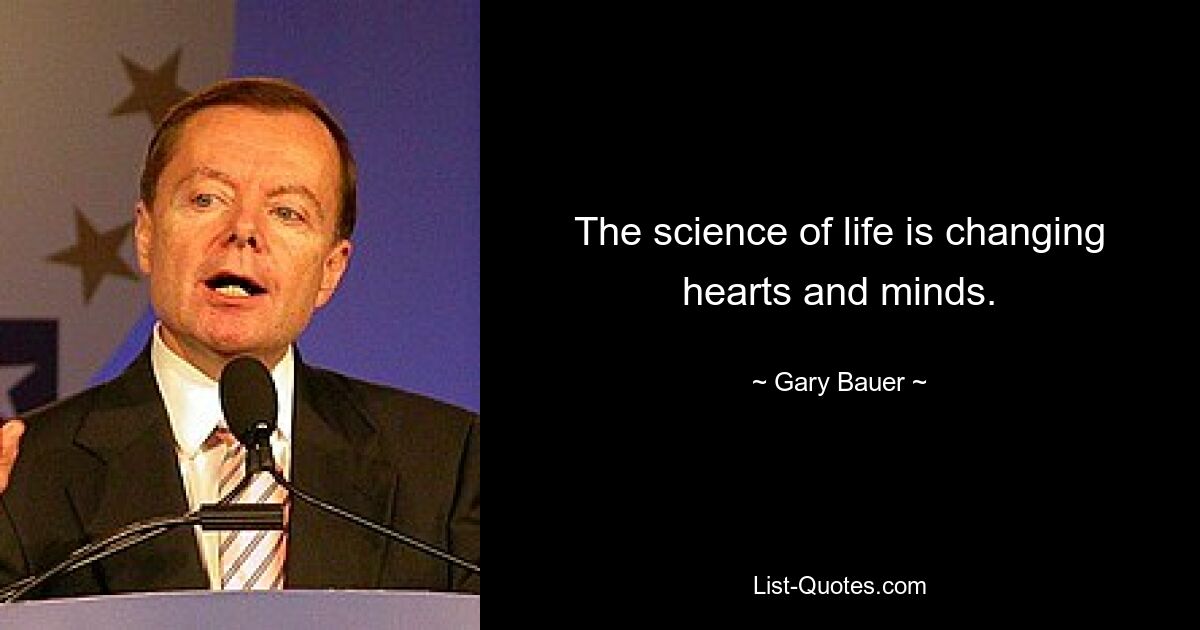 The science of life is changing hearts and minds. — © Gary Bauer