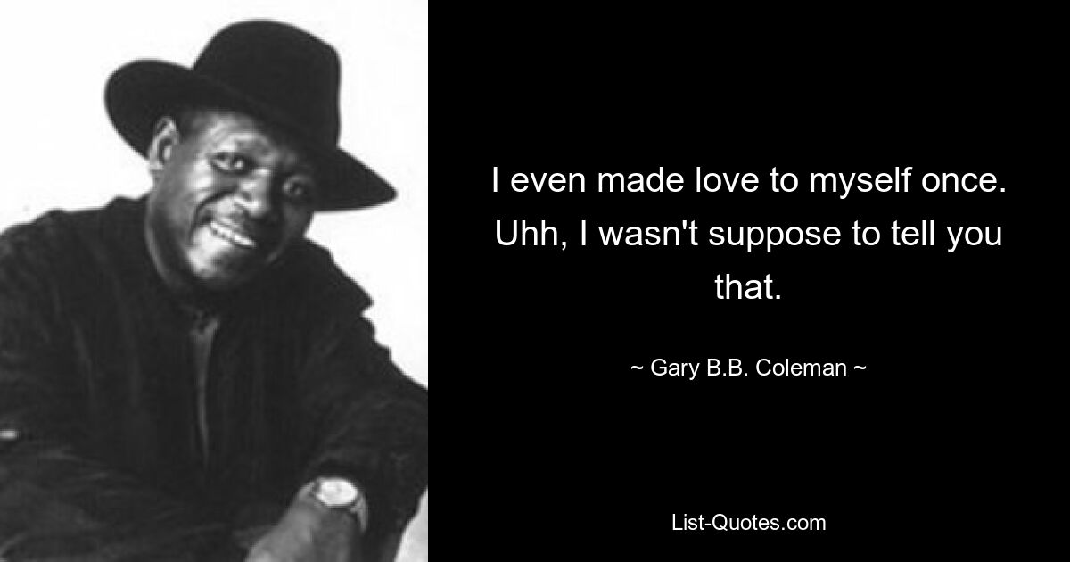 I even made love to myself once. Uhh, I wasn't suppose to tell you that. — © Gary B.B. Coleman