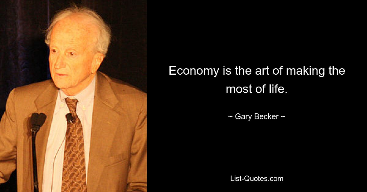 Economy is the art of making the most of life. — © Gary Becker