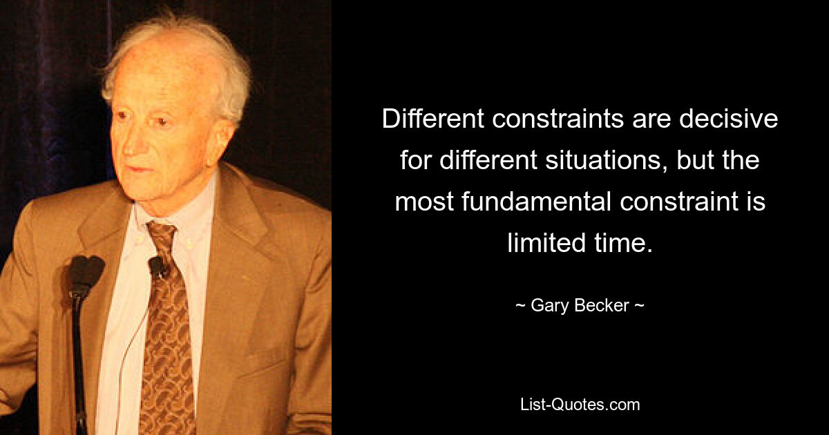 Different constraints are decisive for different situations, but the most fundamental constraint is limited time. — © Gary Becker