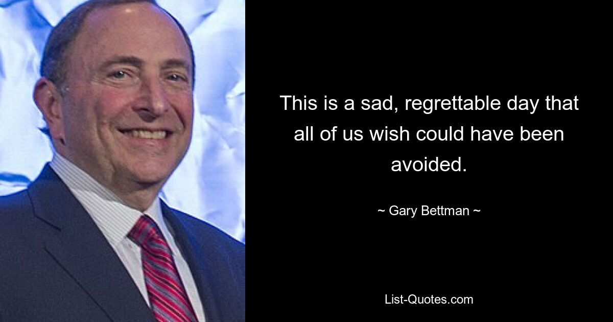 This is a sad, regrettable day that all of us wish could have been avoided. — © Gary Bettman