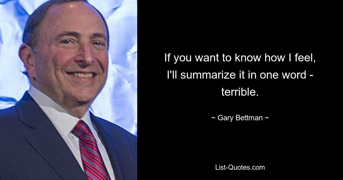 If you want to know how I feel, I'll summarize it in one word - terrible. — © Gary Bettman