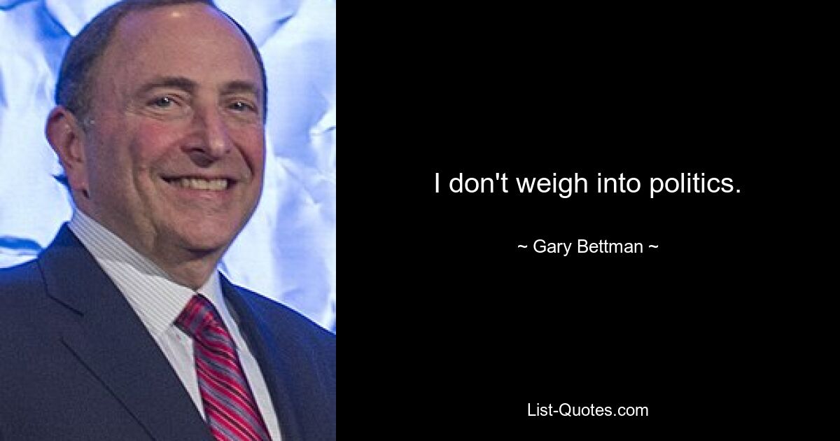 I don't weigh into politics. — © Gary Bettman