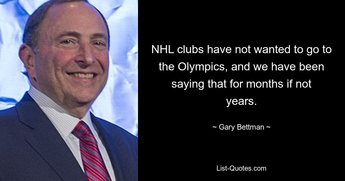 NHL clubs have not wanted to go to the Olympics, and we have been saying that for months if not years. — © Gary Bettman