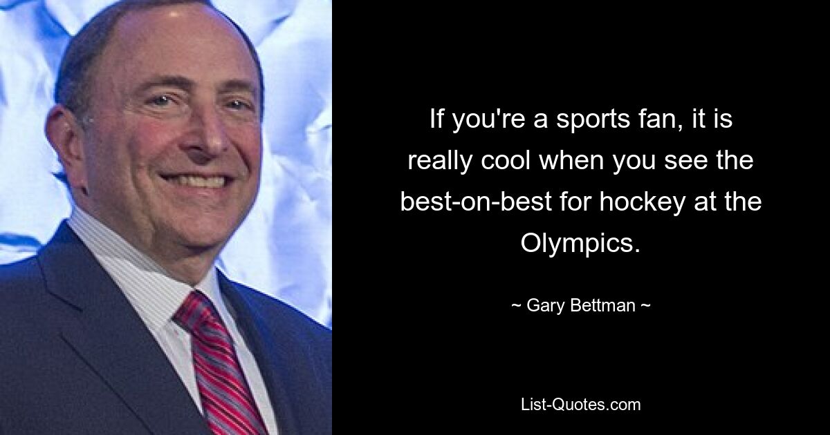 If you're a sports fan, it is really cool when you see the best-on-best for hockey at the Olympics. — © Gary Bettman