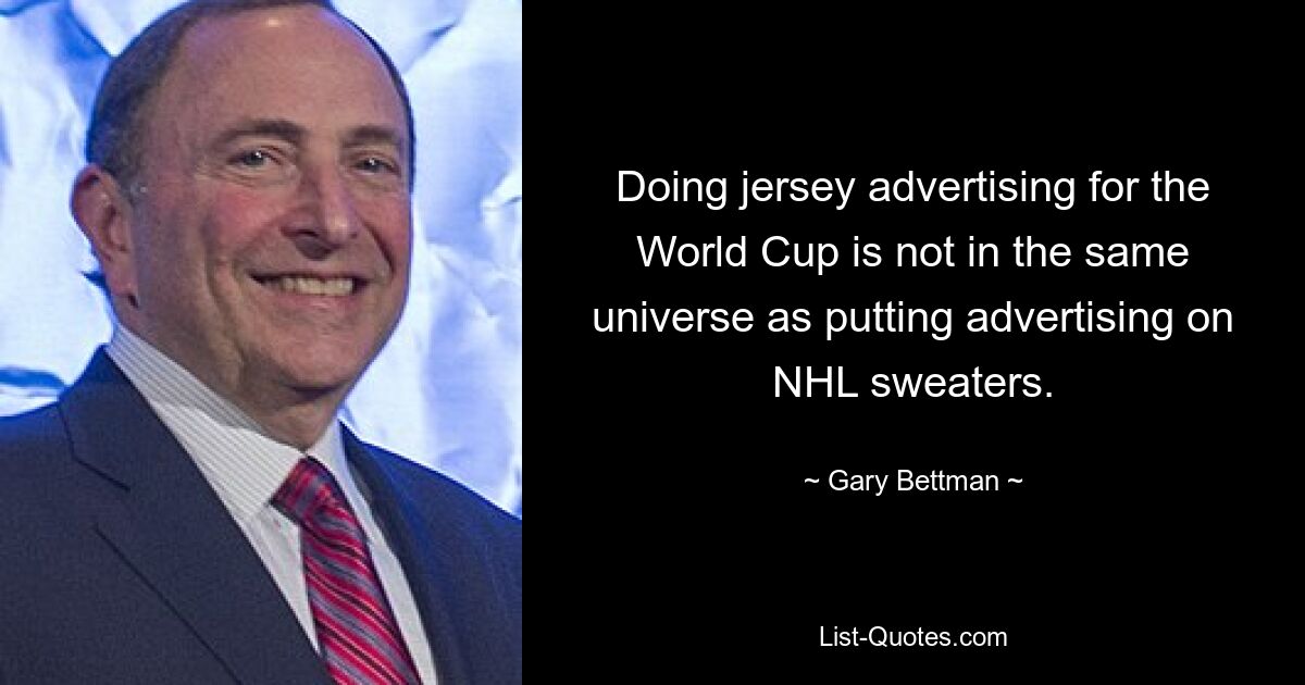 Doing jersey advertising for the World Cup is not in the same universe as putting advertising on NHL sweaters. — © Gary Bettman