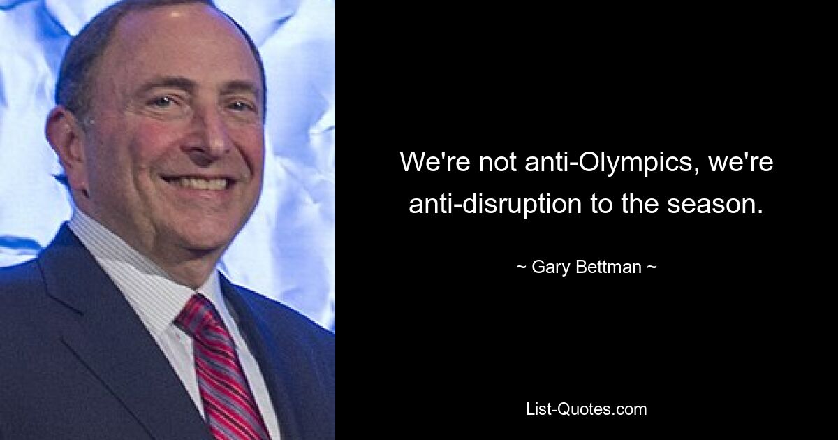 We're not anti-Olympics, we're anti-disruption to the season. — © Gary Bettman