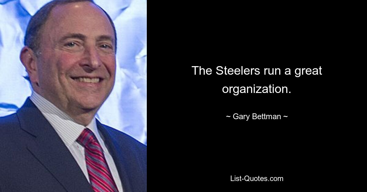 The Steelers run a great organization. — © Gary Bettman