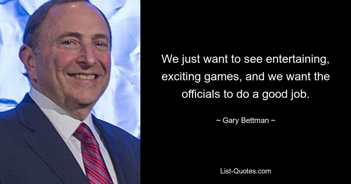 We just want to see entertaining, exciting games, and we want the officials to do a good job. — © Gary Bettman