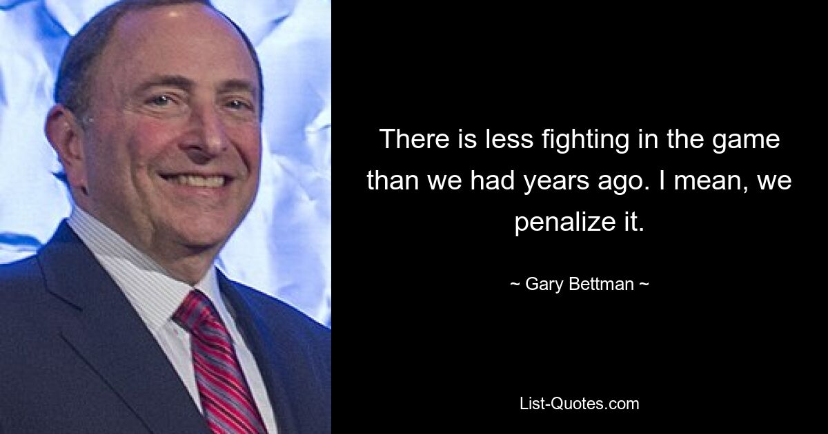 There is less fighting in the game than we had years ago. I mean, we penalize it. — © Gary Bettman