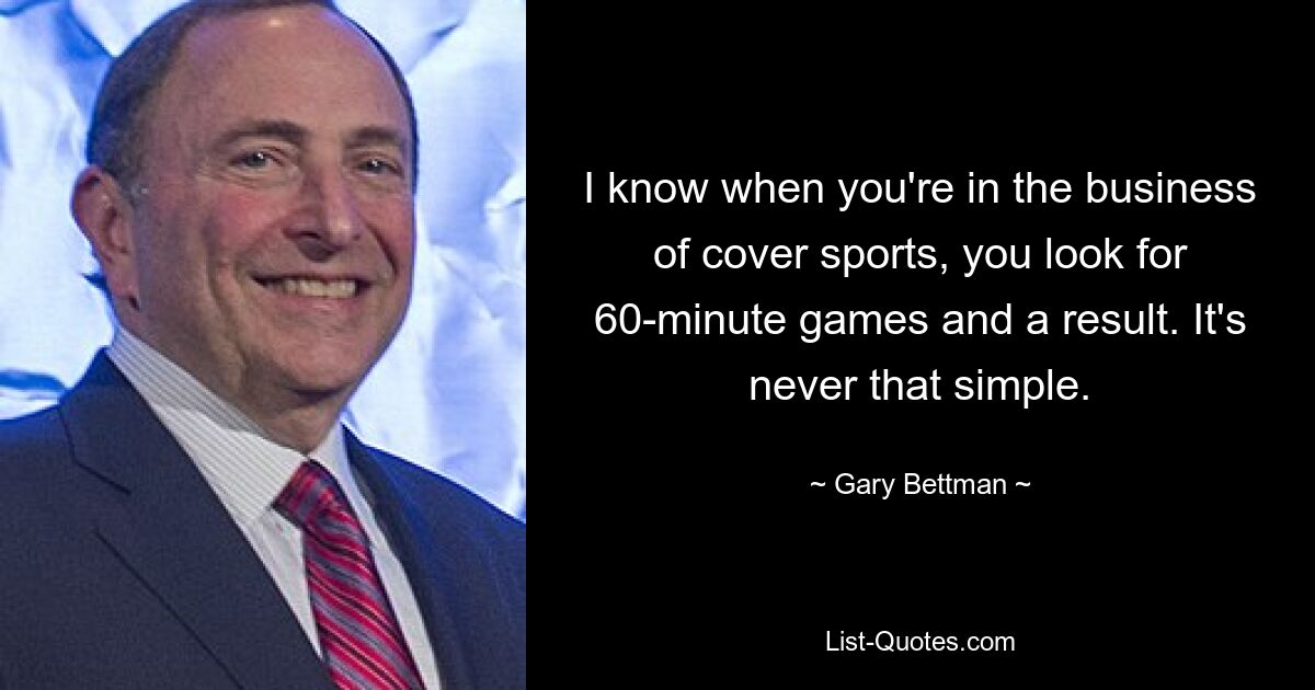 Ich weiß, wenn man im Cover-Sportgeschäft tätig ist, achtet man auf 60-Minuten-Spiele und ein Ergebnis. Es ist nie so einfach. — © Gary Bettman