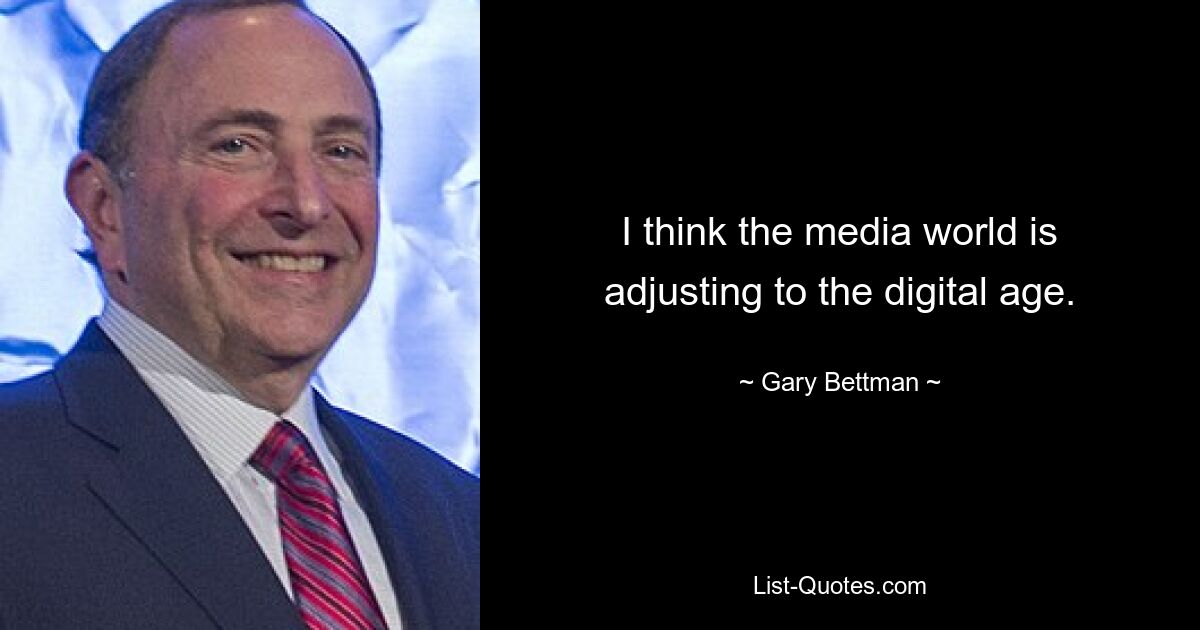 I think the media world is adjusting to the digital age. — © Gary Bettman